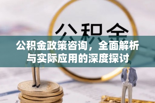 兰坪公积金政策咨询，全面解析与实际应用的深度探讨