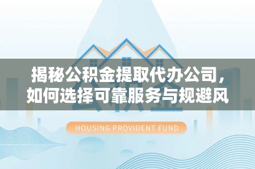 兰坪揭秘公积金提取代办公司，如何选择可靠服务与规避风险