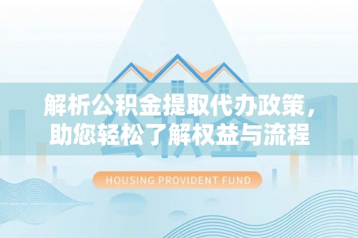 兰坪解析公积金提取代办政策，助您轻松了解权益与流程
