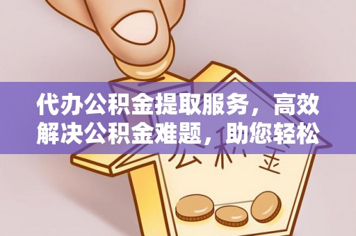 兰坪代办公积金提取服务，高效解决公积金难题，助您轻松理财