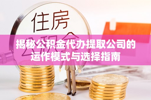 兰坪揭秘公积金代办提取公司的运作模式与选择指南