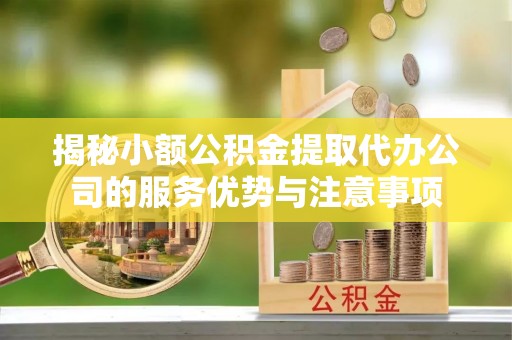 兰坪揭秘小额公积金提取代办公司的服务优势与注意事项