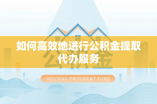 兰坪如何高效地进行公积金提取代办服务