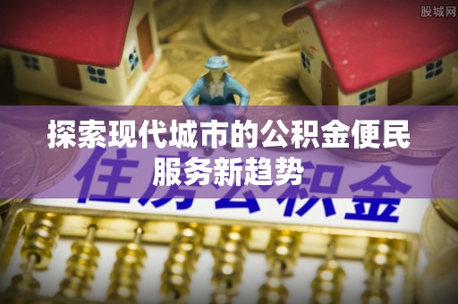 兰坪探索现代城市的公积金便民服务新趋势