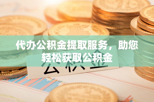 兰坪代办公积金提取服务，助您轻松获取公积金