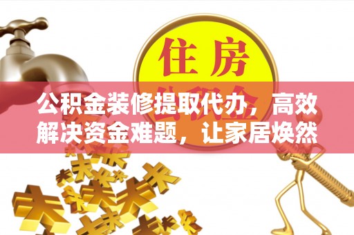 兰坪公积金装修提取代办，高效解决资金难题，让家居焕然一新