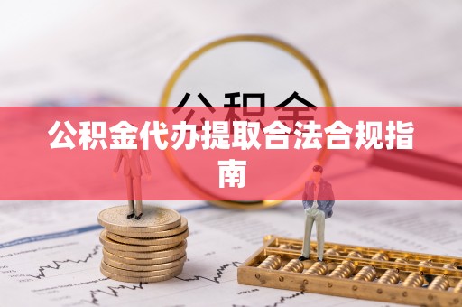 兰坪公积金代办提取合法合规指南