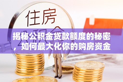 兰坪揭秘公积金贷款额度的秘密，如何最大化你的购房资金