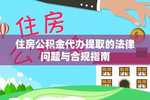 兰坪住房公积金代办提取的法律问题与合规指南