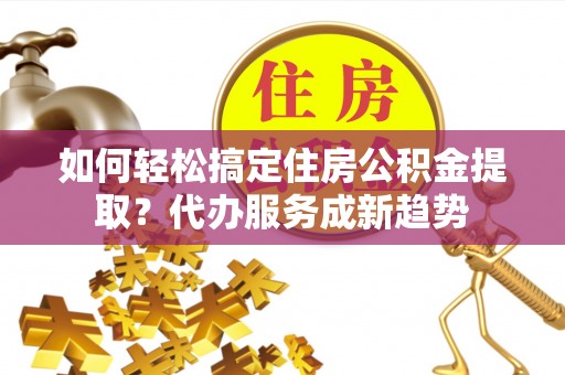 兰坪如何轻松搞定住房公积金提取？代办服务成新趋势