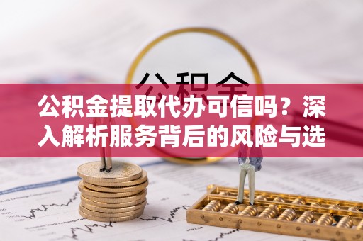 兰坪公积金提取代办可信吗？深入解析服务背后的风险与选择