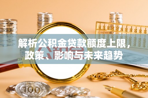 兰坪解析公积金贷款额度上限，政策、影响与未来趋势