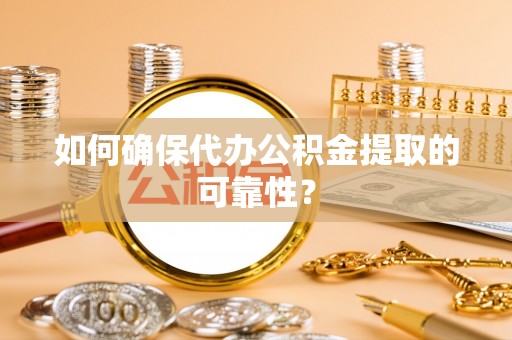 兰坪如何确保代办公积金提取的可靠性？