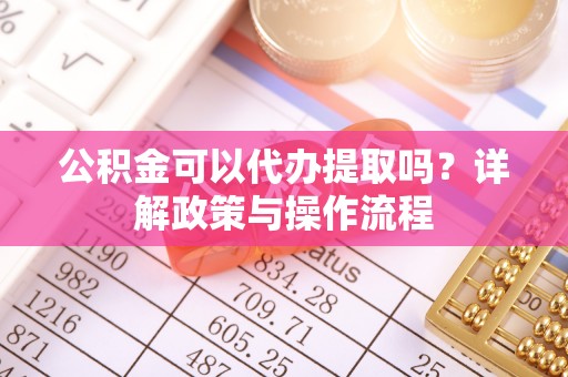 兰坪公积金可以代办提取吗？详解政策与操作流程