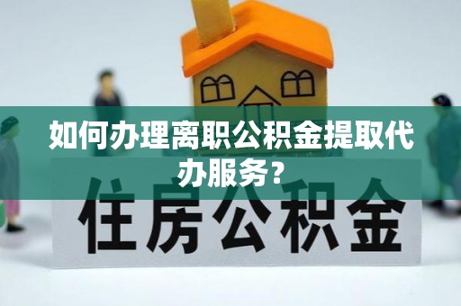 兰坪如何办理离职公积金提取代办服务？