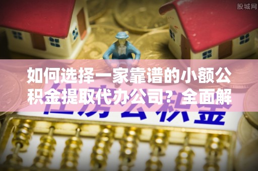 兰坪如何选择一家靠谱的小额公积金提取代办公司？全面解析与实用指南