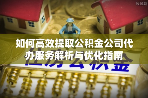 兰坪如何高效提取公积金公司代办服务解析与优化指南