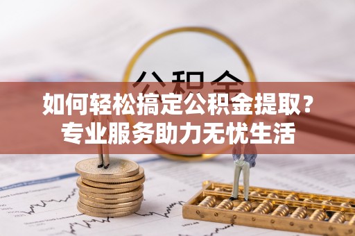 兰坪如何轻松搞定公积金提取？专业服务助力无忧生活