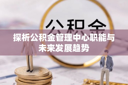 兰坪探析公积金管理中心职能与未来发展趋势