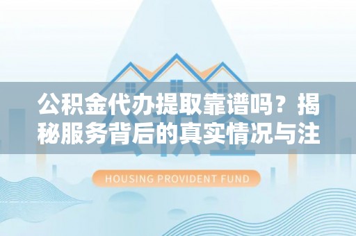 兰坪公积金代办提取靠谱吗？揭秘服务背后的真实情况与注意事项