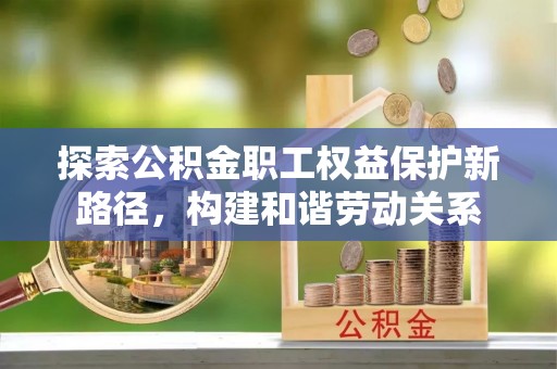 兰坪探索公积金职工权益保护新路径，构建和谐劳动关系