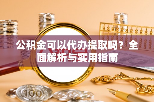 兰坪公积金可以代办提取吗？全面解析与实用指南