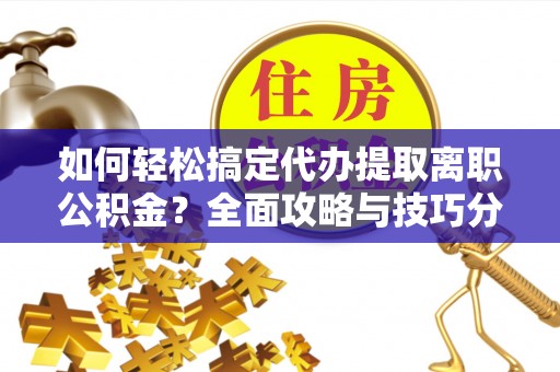 兰坪如何轻松搞定代办提取离职公积金？全面攻略与技巧分享