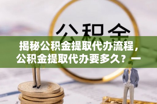 兰坪揭秘公积金提取代办流程，公积金提取代办要多久？一站式指南为你解答
