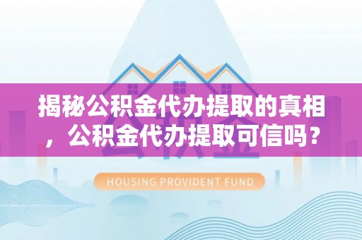 兰坪揭秘公积金代办提取的真相，公积金代办提取可信吗？