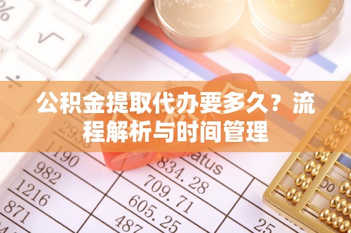 兰坪公积金提取代办要多久？流程解析与时间管理
