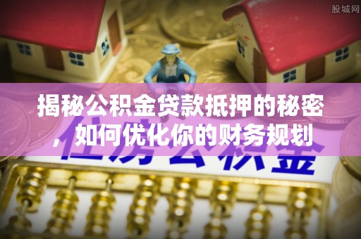 兰坪揭秘公积金贷款抵押的秘密，如何优化你的财务规划