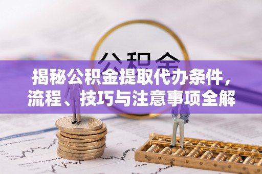 兰坪揭秘公积金提取代办条件，流程、技巧与注意事项全解析
