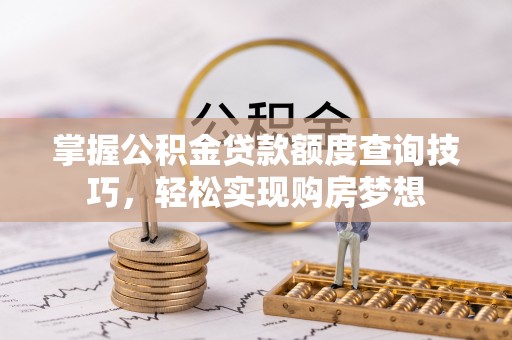 兰坪掌握公积金贷款额度查询技巧，轻松实现购房梦想