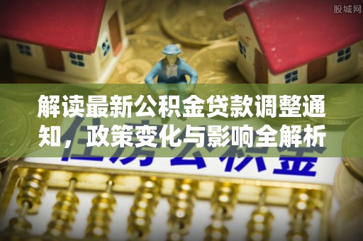 兰坪解读最新公积金贷款调整通知，政策变化与影响全解析