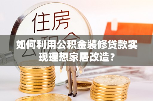 兰坪如何利用公积金装修贷款实现理想家居改造？