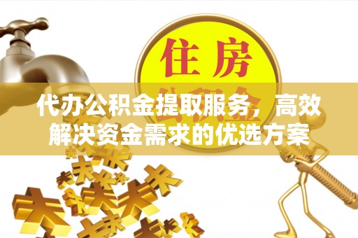 兰坪代办公积金提取服务，高效解决资金需求的优选方案