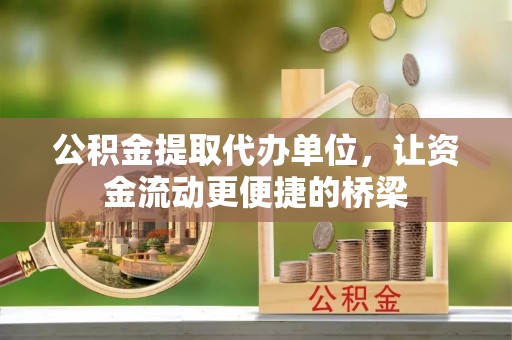 兰坪公积金提取代办单位，让资金流动更便捷的桥梁
