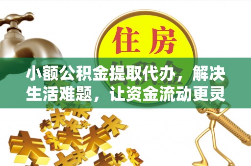 兰坪小额公积金提取代办，解决生活难题，让资金流动更灵活