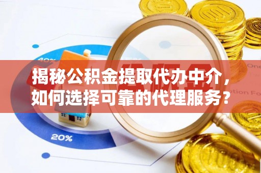 兰坪揭秘公积金提取代办中介，如何选择可靠的代理服务？