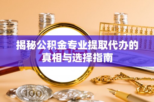 兰坪揭秘公积金专业提取代办的真相与选择指南