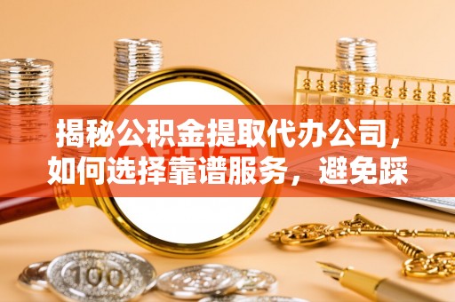兰坪揭秘公积金提取代办公司，如何选择靠谱服务，避免踩坑？