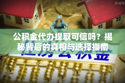 兰坪公积金代办提取可信吗？揭秘背后的真相与选择指南