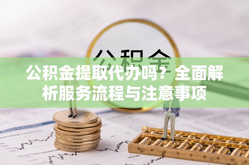 兰坪公积金提取代办吗？全面解析服务流程与注意事项