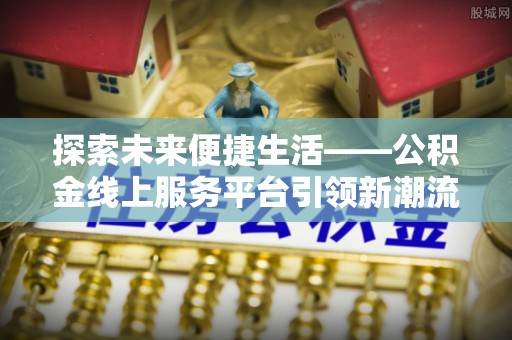 兰坪探索未来便捷生活——公积金线上服务平台引领新潮流