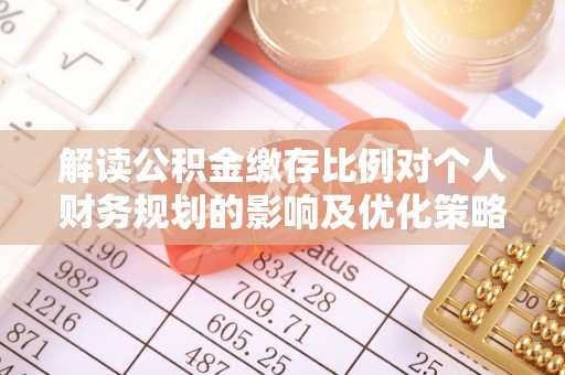 兰坪解读公积金缴存比例对个人财务规划的影响及优化策略