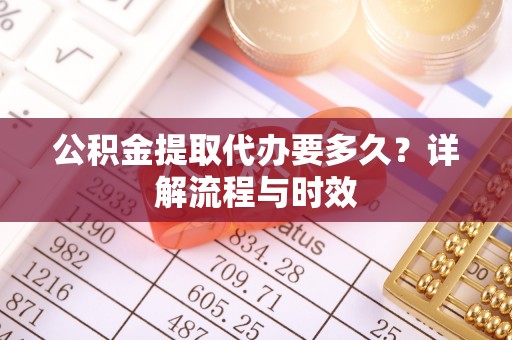 兰坪公积金提取代办要多久？详解流程与时效