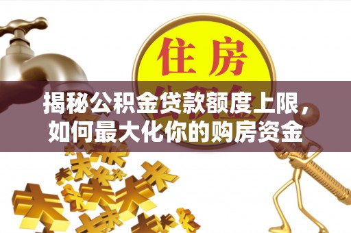 兰坪揭秘公积金贷款额度上限，如何最大化你的购房资金