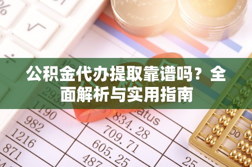 兰坪公积金代办提取靠谱吗？全面解析与实用指南