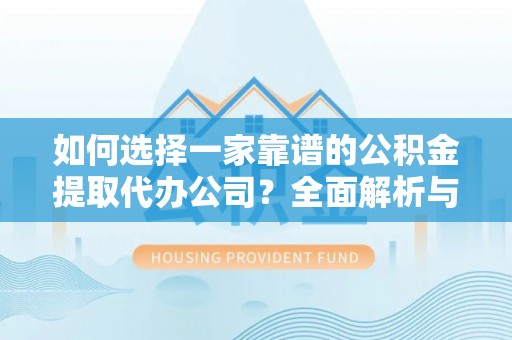 兰坪如何选择一家靠谱的公积金提取代办公司？全面解析与实用指南