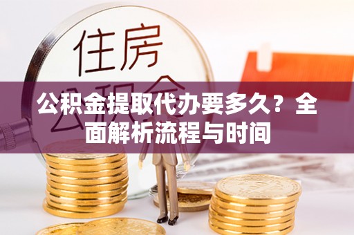 兰坪公积金提取代办要多久？全面解析流程与时间
